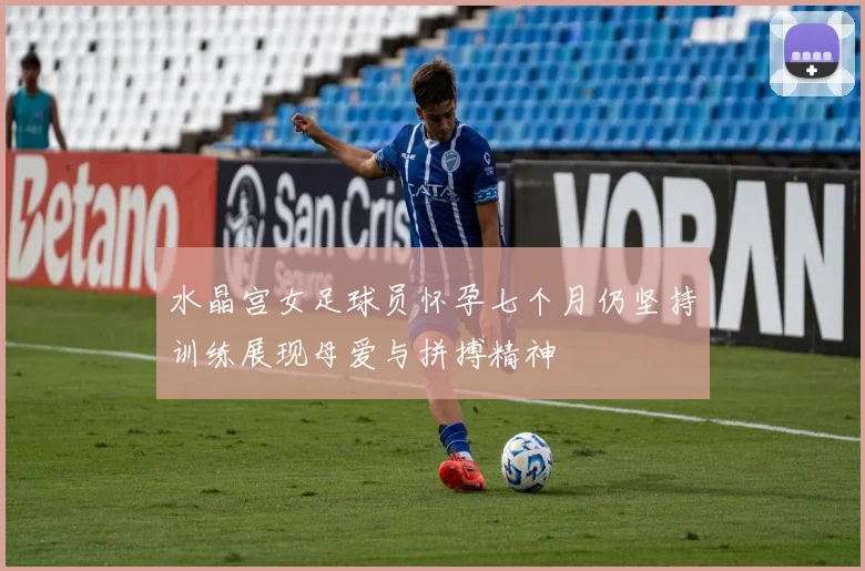 水晶宫女足球员怀孕七个月仍坚持训练展现母爱与拼搏精神