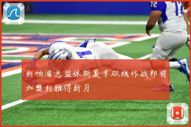 利物浦总监休斯夏季双线作战即将加盟利雅得新月