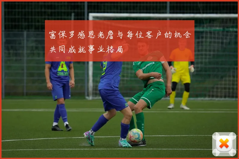 富保罗感恩老詹与每位客户的机会共同成就事业格局