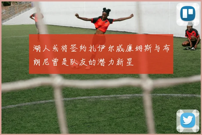 湖人或将签约扎伊尔威廉姆斯与布朗尼曾是队友的潜力新星