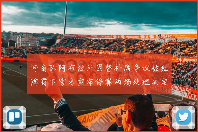 河南队阿布拉汗因替补席争议被红牌罚下官方宣布停赛两场处理决定