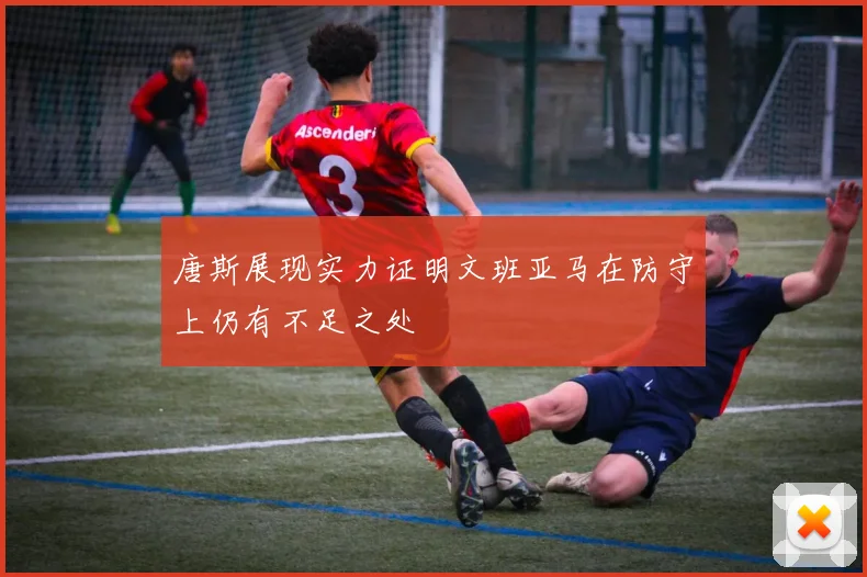 唐斯展现实力证明文班亚马在防守上仍有不足之处
