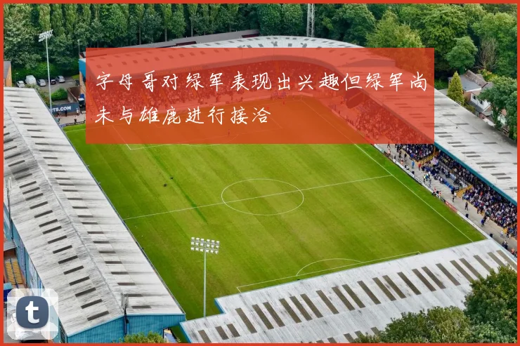 字母哥对绿军表现出兴趣但绿军尚未与雄鹿进行接洽