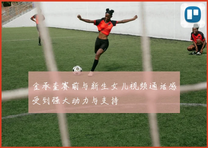 金承奎赛前与新生女儿视频通话感受到强大动力与支持