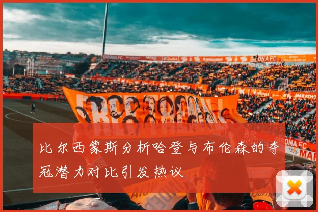 比尔西蒙斯分析哈登与布伦森的夺冠潜力对比引发热议