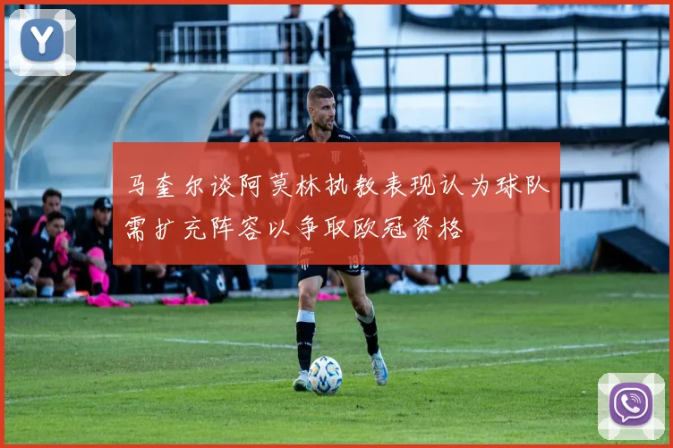 马奎尔谈阿莫林执教表现认为球队需扩充阵容以争取欧冠资格