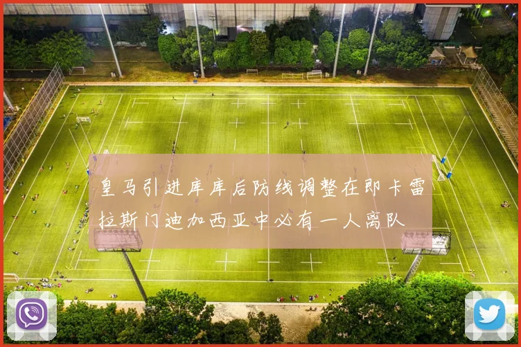 皇马引进库库后防线调整在即卡雷拉斯门迪加西亚中必有一人离队