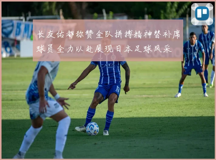长友佑都称赞全队拼搏精神替补席球员全力以赴展现日本足球风采