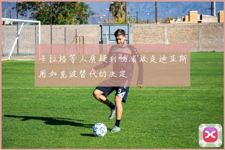 卡拉格等人质疑利物浦放走迪亚斯用加克波替代的决定