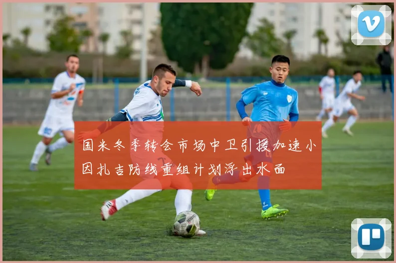 国米冬季转会市场中卫引援加速小因扎吉防线重组计划浮出水面