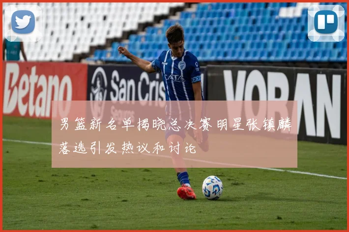 男篮新名单揭晓总决赛明星张镇麟落选引发热议和讨论