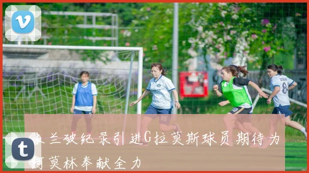 米兰破纪录引进G拉莫斯球员期待为阿莫林奉献全力