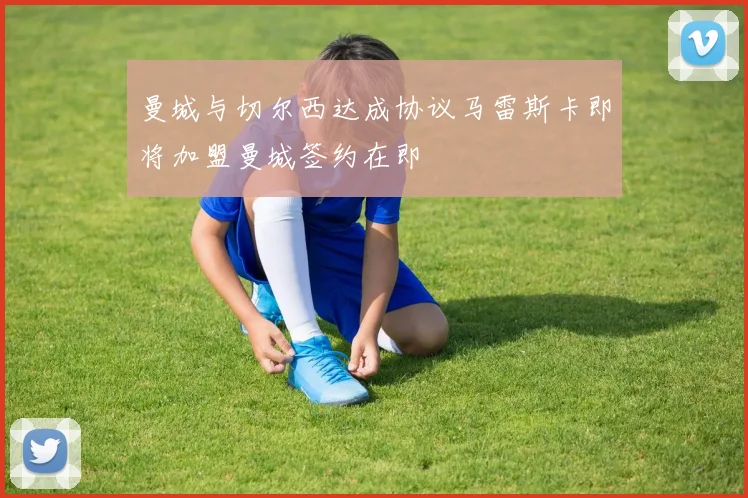 曼城与切尔西达成协议马雷斯卡即将加盟曼城签约在即