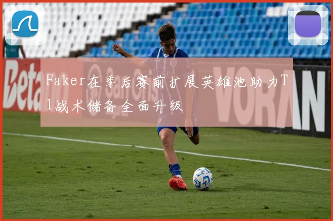 Faker在季后赛前扩展英雄池助力T1战术储备全面升级