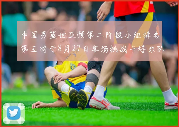 中国男篮世亚预第二阶段小组排名第五将于8月27日客场挑战卡塔尔队