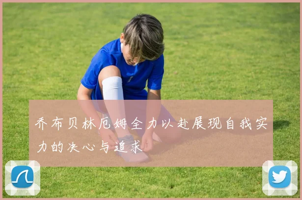 乔布贝林厄姆全力以赴展现自我实力的决心与追求
