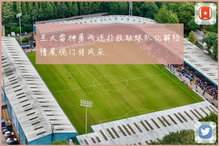王大雷神勇两连扑救助球队化解险情展现门将风采