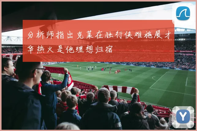 分析师指出克莱在独行侠难施展才华热火是他理想归宿