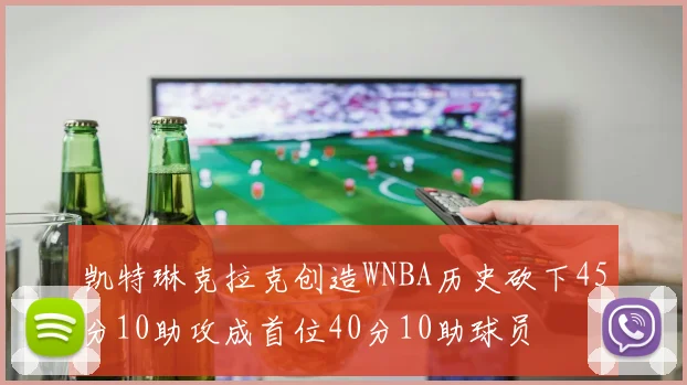 凯特琳克拉克创造WNBA历史砍下45分10助攻成首位40分10助球员