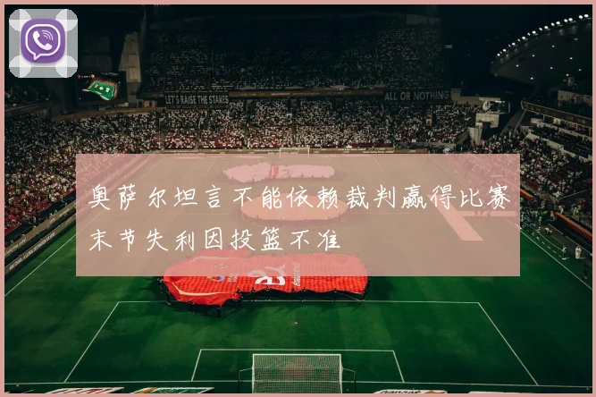 奥萨尔坦言不能依赖裁判赢得比赛末节失利因投篮不准