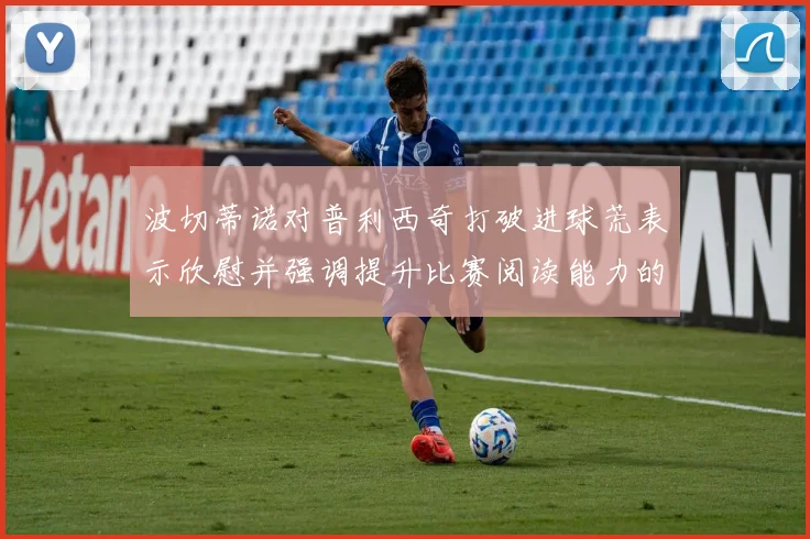 波切蒂诺对普利西奇打破进球荒表示欣慰并强调提升比赛阅读能力的重要性