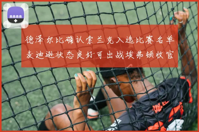 德泽尔比确认索兰克入选比赛名单麦迪逊状态良好可出战埃弗顿收官战