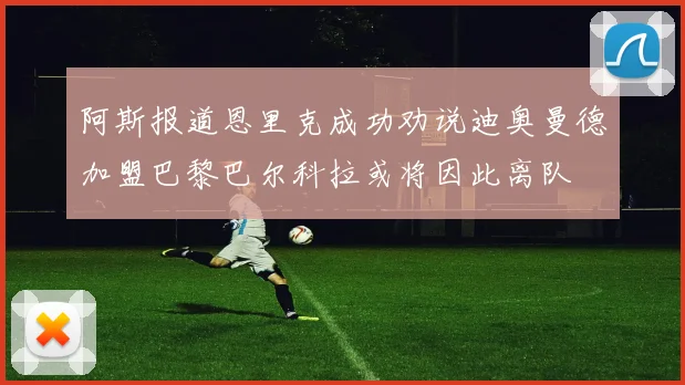 阿斯报道恩里克成功劝说迪奥曼德加盟巴黎巴尔科拉或将因此离队