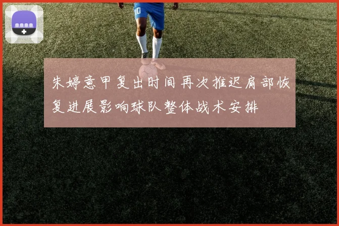 朱婷意甲复出时间再次推迟肩部恢复进展影响球队整体战术安排