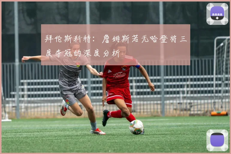 拜伦斯科特:詹姆斯若无哈登将三度夺冠的深度分析