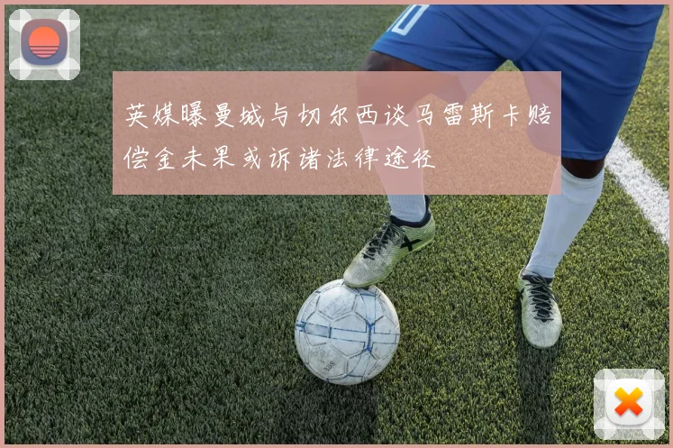英媒曝曼城与切尔西谈马雷斯卡赔偿金未果或诉诸法律途径