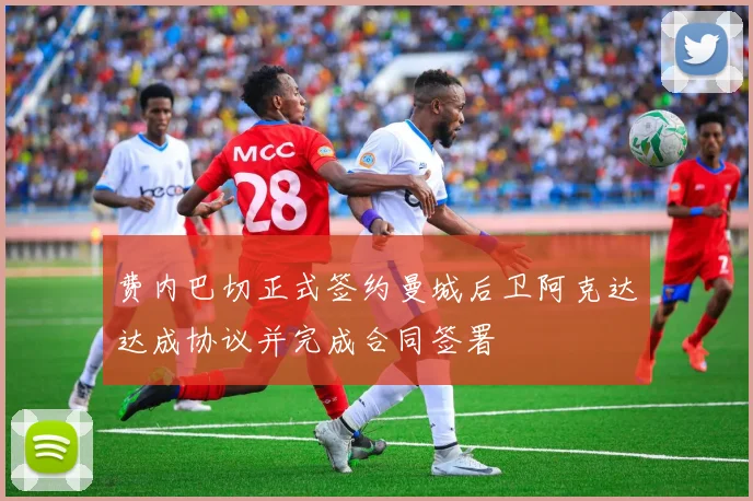 费内巴切正式签约曼城后卫阿克达达成协议并完成合同签署