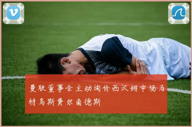 曼联董事会主动询价西汉姆中场马特乌斯费尔南德斯