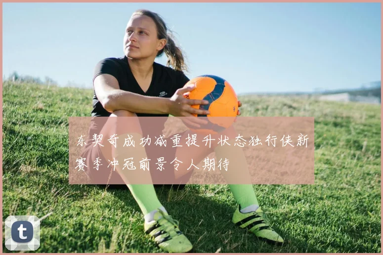东契奇成功减重提升状态独行侠新赛季冲冠前景令人期待