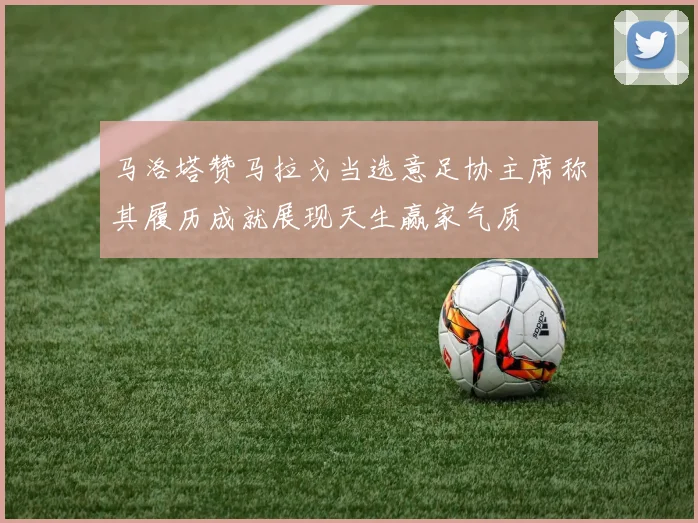 马洛塔赞马拉戈当选意足协主席称其履历成就展现天生赢家气质