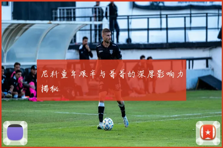 尼科童年艰辛与哥哥的深厚影响力揭秘