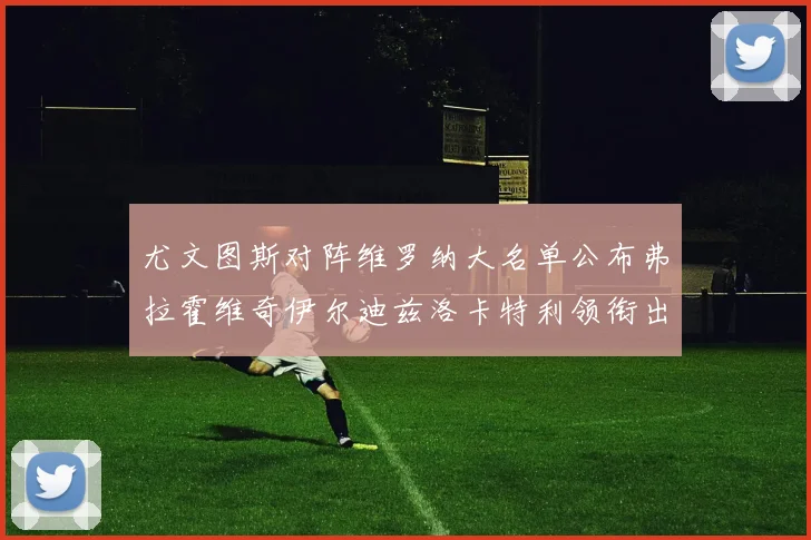 尤文图斯对阵维罗纳大名单公布弗拉霍维奇伊尔迪兹洛卡特利领衔出战