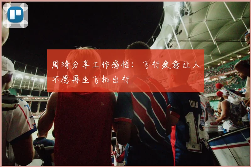 周琦分享工作感悟：飞行疲惫让人不愿再坐飞机出行