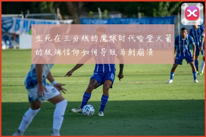 生死在三分线的魔球时代哈登火箭的极端信仰如何导致马刺崩溃