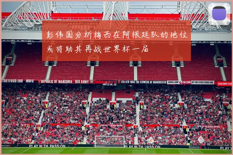 彭伟国分析梅西在阿根廷队的地位或将助其再战世界杯一届