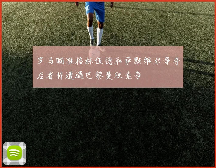 罗马瞄准格林伍德和萨默维尔争夺后者将遭遇巴黎曼联竞争