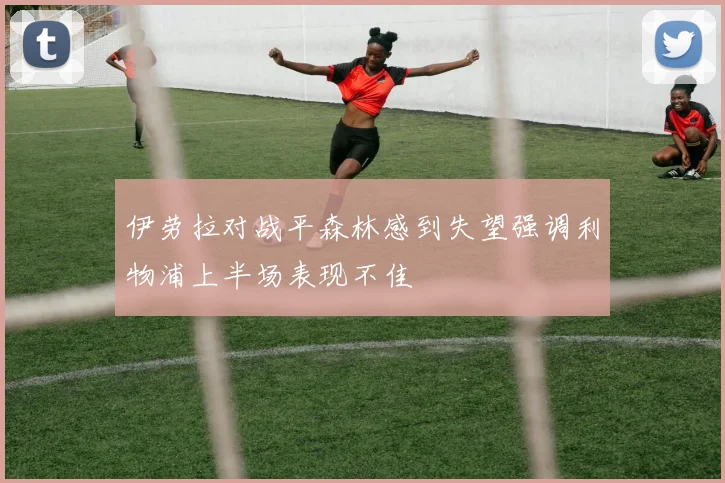 伊劳拉对战平森林感到失望强调利物浦上半场表现不佳