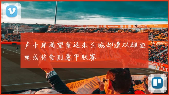 卢卡库渴望重返米兰城却遭双雄拒绝或将告别意甲联赛