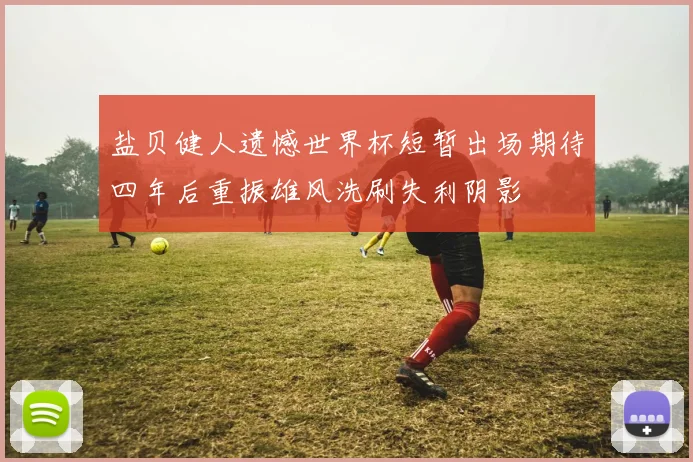 盐贝健人遗憾世界杯短暂出场期待四年后重振雄风洗刷失利阴影